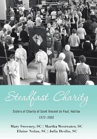 Cover image for Steadfast Charity: Sisters of Charity of Saint Vincent De Paul, Halifax 1972-2002