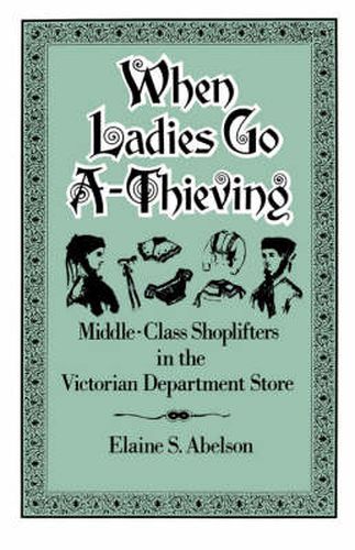 Cover image for When Ladies Go A-Thieving: Middle-Class Shoplifters in the Victorian Department Store