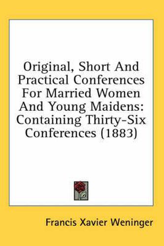 Original, Short and Practical Conferences for Married Women and Young Maidens: Containing Thirty-Six Conferences (1883)