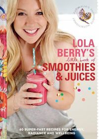 Cover image for Lola Berry's Little Book of Smoothies and Juices: 60 Super-fast Recipes for Radiance and Wellbeing