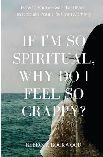 Cover image for If I'm So Spiritual, Why Do I Feel So Crappy?: How to Partner with the Divine to Upbuild Your Life from Nothing