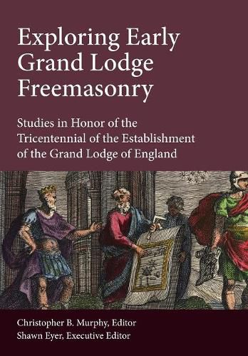 Exploring Early Grand Lodge Freemasonry: Studies in Honor of the Tricentennial of the Establishment of the Grand Lodge of England