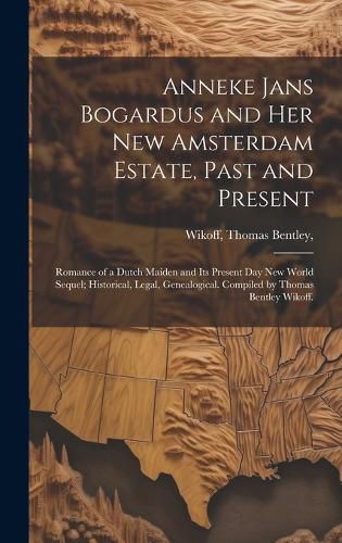 Cover image for Anneke Jans Bogardus and Her New Amsterdam Estate, Past and Present; Romance of a Dutch Maiden and Its Present Day New World Sequel; Historical, Legal, Genealogical. Compiled by Thomas Bentley Wikoff.