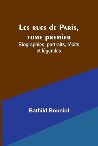 Les rues de Paris, tome premier; Biographies, portraits, recits et legendes