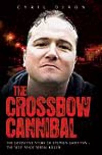 Cover image for Crossbow Cannibal: The Definitive Story of Stephen Griffiths - the Self-made Serial Killer