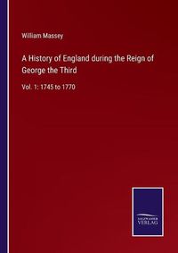 Cover image for A History of England during the Reign of George the Third: Vol. 1: 1745 to 1770