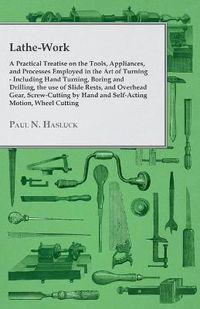 Cover image for Lathe-Work - A Practical Treatise on the Tools, Appliances, and Processes Employed in the Art of Turning - Including Hand Turning, Boring and Drilling, the Use of Slide Rests, and Overhead Gear, Screw-Cutting by Hand and Self-Acting Motion, Wheel Cutting