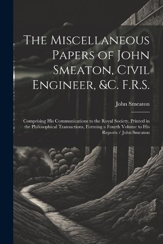 The Miscellaneous Papers of John Smeaton, Civil Engineer, &c. F.R.S.