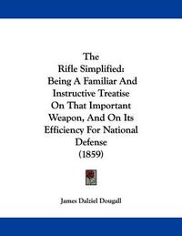 Cover image for The Rifle Simplified: Being a Familiar and Instructive Treatise on That Important Weapon, and on Its Efficiency for National Defense (1859)