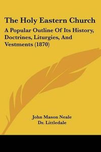 Cover image for The Holy Eastern Church: A Popular Outline of Its History, Doctrines, Liturgies, and Vestments (1870)