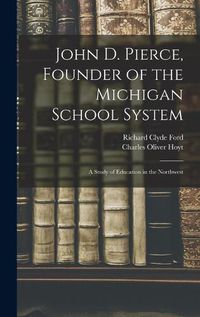 Cover image for John D. Pierce, Founder of the Michigan School System; a Study of Education in the Northwest