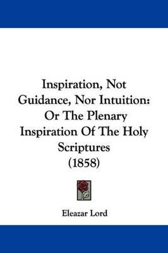 Cover image for Inspiration, Not Guidance, Nor Intuition: Or The Plenary Inspiration Of The Holy Scriptures (1858)