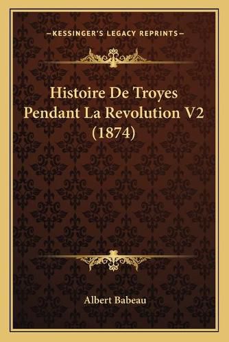 Cover image for Histoire de Troyes Pendant La Revolution V2 (1874)