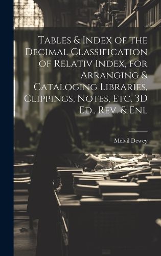 Cover image for Tables & Index of the Decimal Classification of Relativ Index, for Arranging & Cataloging Libraries, Clippings, Notes, Etc. 3D Ed., Rev. & Enl