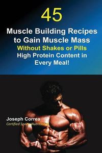 Cover image for 45 Muscle Building Recipes to Gain Muscle Mass Without Shakes or Pills: High Protein Content in Every Meal!