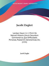 Cover image for Jacobi Ziegleri: Landaui, Vauari, In. C. Pliniii De Naturali Historia Librum Secundum Commentarius, Quo Difficultates Plinianae, Praesertim Astronomicae, Etc. (1531)