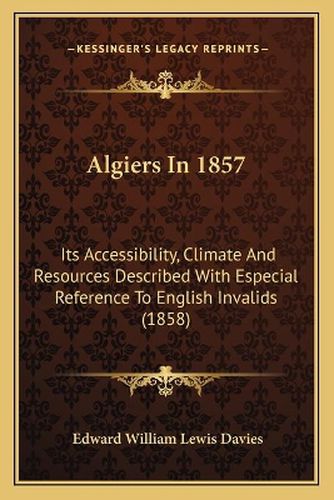 Algiers in 1857: Its Accessibility, Climate and Resources Described with Especial Reference to English Invalids (1858)