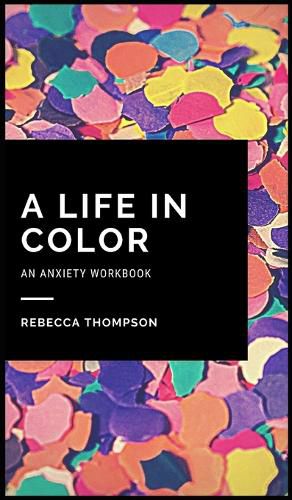 Cover image for A Life In Color-An Anxiety Workbook: Proven CBT Skills and Mindfulness Techniques to Keep Always With You in an Emergency Situation. Overcome Anxiety, Depression, and Panic Attacks.