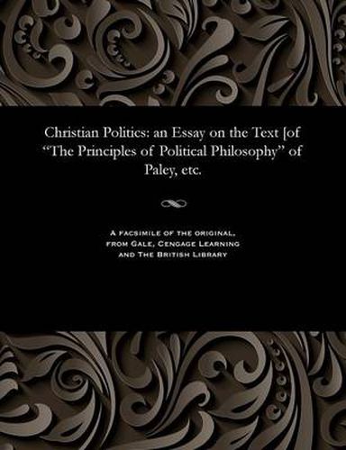 Cover image for Christian Politics: An Essay on the Text [of the Principles of Political Philosophy of Paley, Etc.