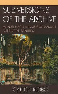 Cover image for Sub-versions of the Archive: Manuel Puig's and Severo Sarduy's Alternative Identities