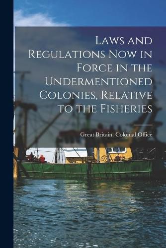 Cover image for Laws and Regulations Now in Force in the Undermentioned Colonies, Relative to the Fisheries [microform]