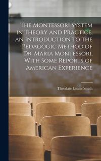 Cover image for The Montessori System in Theory and Practice, an Introduction to the Pedagogic Method of Dr. Maria Montessori, With Some Reports of American Experience