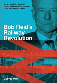 Cover image for Bob Reid's Railway Revolution: Sir Robert Reid, how he transformed Britain's railways to be the best in Europe
