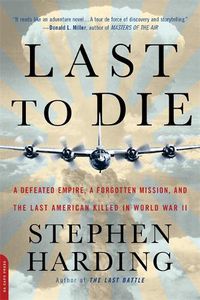Cover image for Last to Die: A Defeated Empire, a Forgotten Mission, and the Last American Killed in World War II