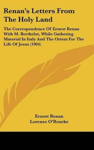 Renan's Letters from the Holy Land: The Correspondence of Ernest Renan with M. Berthelot, While Gathering Material in Italy and the Orient for the Life of Jesus (1904)