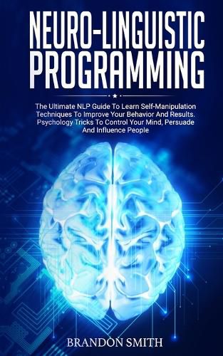 Cover image for Neuro-Linguistic Programming: The Ultimate Guide to Learn Advanced Self-Manipulation Techniques to Improve Your Behavior and Results. Psychology Tricks to Control Your Mind and Influence People