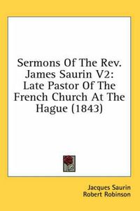 Cover image for Sermons of the REV. James Saurin V2: Late Pastor of the French Church at the Hague (1843)