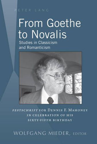 From Goethe to Novalis: Studies in Classicism and Romanticism:  Festschrift  for Dennis F. Mahoney in Celebration of his Sixty-Fifth Birthday