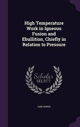 High Temperature Work in Igneous Fusion and Ebullition, Chiefly in Relation to Pressure