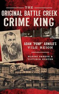 Cover image for The Original Battle Creek Crime King: Adam Pump Arnold S Vile Reign