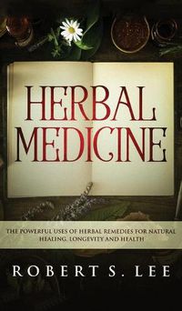 Cover image for Herbal Medicine: The Powerful Uses of Herbal Remedies for Natural Healing, Longevity and Health