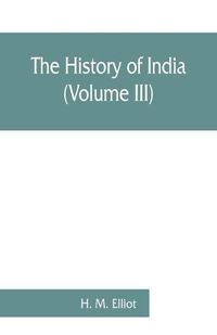 Cover image for The history of India: as told by its own historians. The Muhammadan period (Volume III)