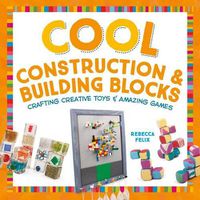 Cover image for Cool Construction & Building Blocks: Crafting Creative Toys & Amazing Games