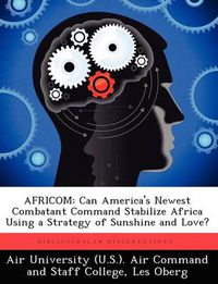 Cover image for Africom: Can America's Newest Combatant Command Stabilize Africa Using a Strategy of Sunshine and Love?