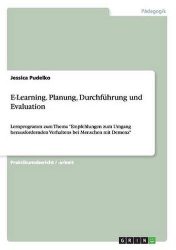 Cover image for E-Learning. Planung, Durchfuhrung und Evaluation: Lernprogramm zum Thema Empfehlungen zum Umgang herausfordernden Verhaltens bei Menschen mit Demenz
