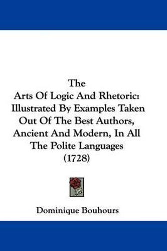 The Arts of Logic and Rhetoric: Illustrated by Examples Taken Out of the Best Authors, Ancient and Modern, in All the Polite Languages (1728)