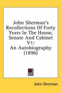 Cover image for John Sherman's Recollections of Forty Years in the House, Senate and Cabinet V1: An Autobiography (1896)