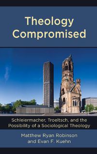 Cover image for Theology Compromised: Schleiermacher, Troeltsch, and the Possibility of a Sociological Theology