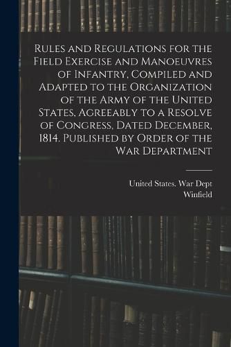 Rules and Regulations for the Field Exercise and Manoeuvres of Infantry, Compiled and Adapted to the Organization of the Army of the United States, Agreeably to a Resolve of Congress, Dated December, 1814. Published by Order of the War Department