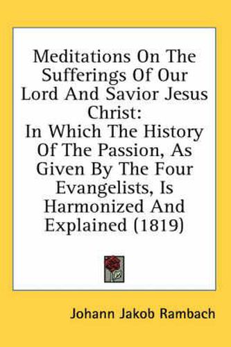 Cover image for Meditations on the Sufferings of Our Lord and Savior Jesus Christ: In Which the History of the Passion, as Given by the Four Evangelists, Is Harmonized and Explained (1819)