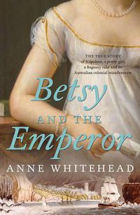Cover image for Betsy and the Emperor: The true story of Napoleon, a pretty girl, a Regency rake and an Australian colonial misadventure