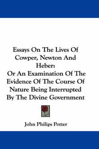 Cover image for Essays on the Lives of Cowper, Newton and Heber: Or an Examination of the Evidence of the Course of Nature Being Interrupted by the Divine Government