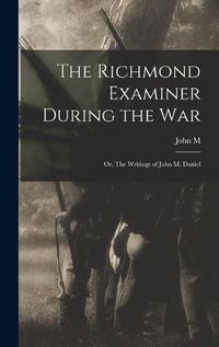 Cover image for The Richmond Examiner During the war; or, The Writings of John M. Daniel