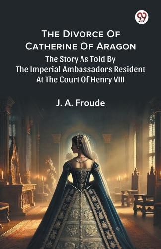 Cover image for The Divorce Of Catherine Of AragonThe Story As Told By The Imperial Ambassadors Resident At The Court Of Henry VIII (Edition1)