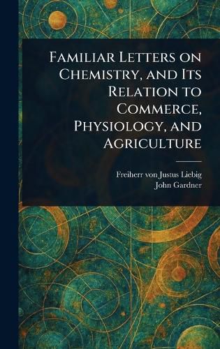 Cover image for Familiar Letters on Chemistry, and Its Relation to Commerce, Physiology, and Agriculture