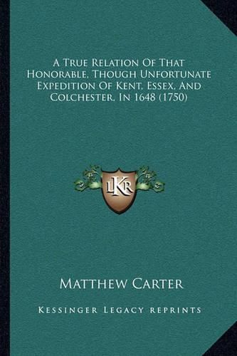 Cover image for A True Relation of That Honorable, Though Unfortunate Expedition of Kent, Essex, and Colchester, in 1648 (1750)